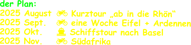 der Plan: 2025 August	 Kurztour „ab in die Rhön“  2025 Sept.  	 eine Woche Eifel + Ardennen 2025 Okt.		 Schiffstour nach Basel 2025 Nov.		 Südafrika