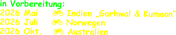 in Vorbereitung: 2026 Mai     Indien „Garhwal & Kumaon“ 2026 Juli	   Norwegen 2026 Okt.    Australien